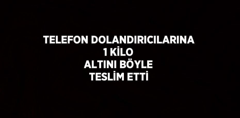TELEFON DOLANDIRICILARINA 1 KİLO ALTINI BÖYLE TESLİM ETTİ