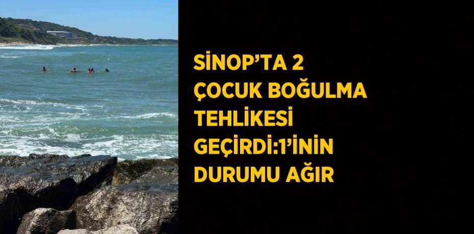 SİNOP’TA 2 ÇOCUK BOĞULMA TEHLİKESİ GEÇİRDİ:1’İNİN DURUMU AĞIR