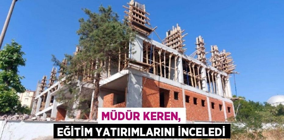 Müdür Keren, Eğitim yatırımlarını inceledi