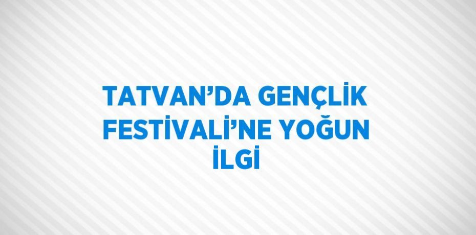 TATVAN’DA GENÇLİK FESTİVALİ’NE YOĞUN İLGİ