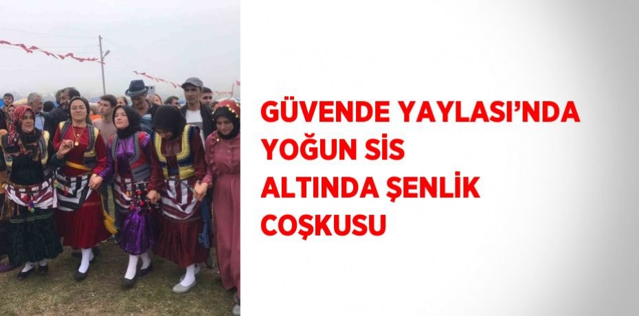 GÜVENDE YAYLASI’NDA YOĞUN SİS ALTINDA ŞENLİK COŞKUSU