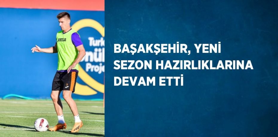 BAŞAKŞEHİR, YENİ SEZON HAZIRLIKLARINA DEVAM ETTİ