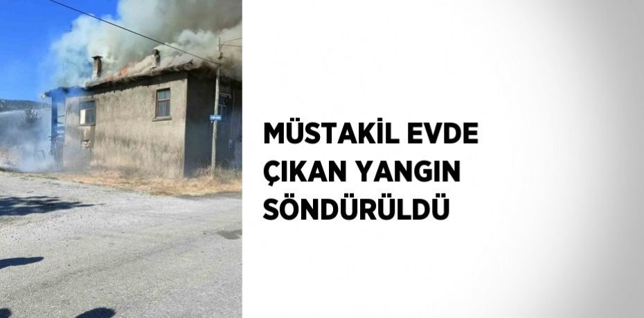 MÜSTAKİL EVDE ÇIKAN YANGIN SÖNDÜRÜLDÜ