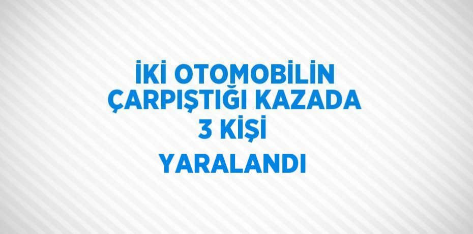 İKİ OTOMOBİLİN ÇARPIŞTIĞI KAZADA 3 KİŞİ YARALANDI