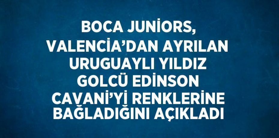 BOCA JUNİORS, VALENCİA’DAN AYRILAN URUGUAYLI YILDIZ GOLCÜ EDİNSON CAVANİ’Yİ RENKLERİNE BAĞLADIĞINI AÇIKLADI