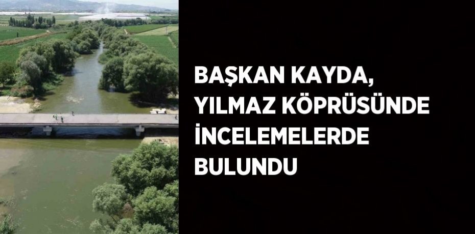BAŞKAN KAYDA, YILMAZ KÖPRÜSÜNDE İNCELEMELERDE BULUNDU