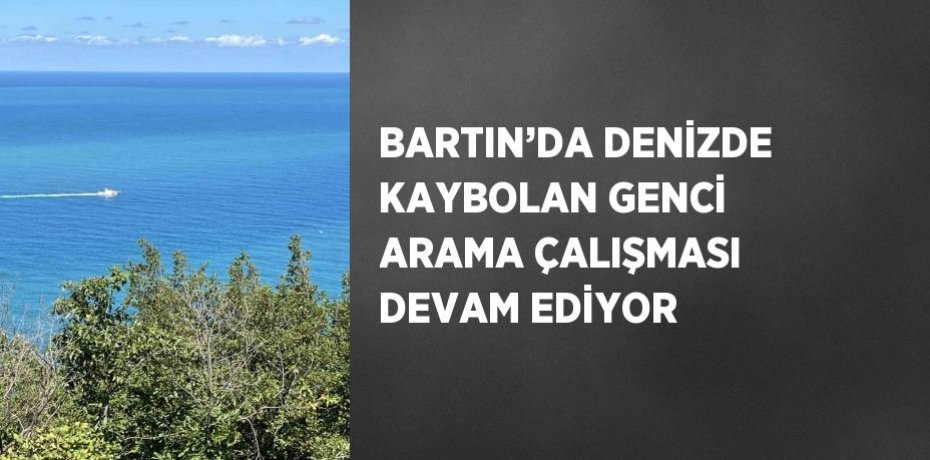 BARTIN’DA DENİZDE KAYBOLAN GENCİ ARAMA ÇALIŞMASI DEVAM EDİYOR