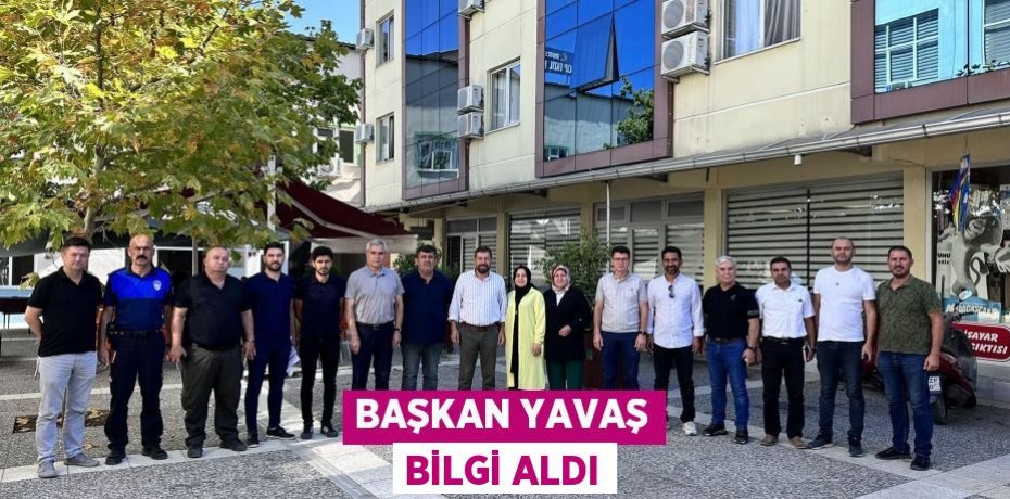 BAŞKAN YAVAŞ BİLGİ ALDI
