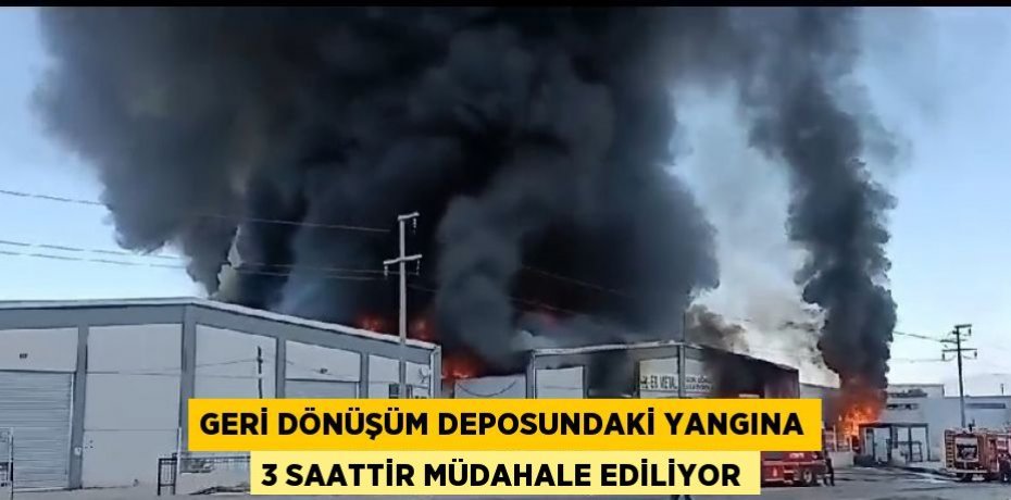 GERİ DÖNÜŞÜM DEPOSUNDAKİ YANGINA 3 SAATTİR MÜDAHALE EDİLİYOR