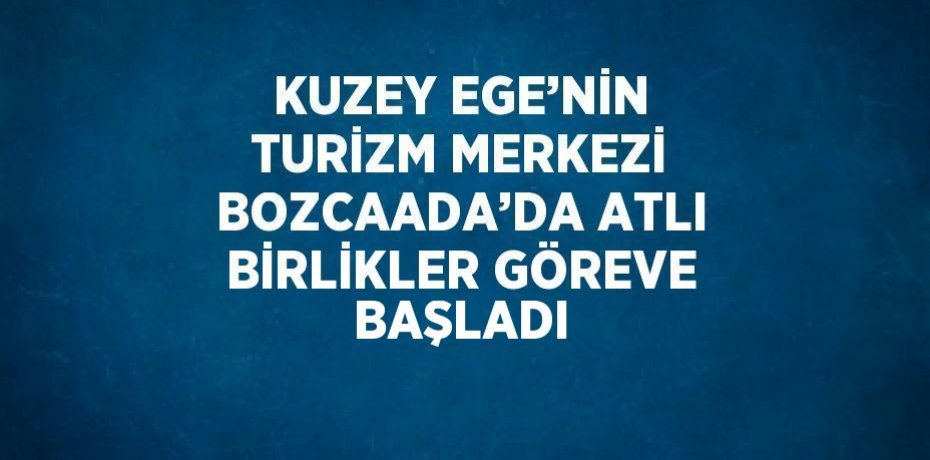KUZEY EGE’NİN TURİZM MERKEZİ BOZCAADA’DA ATLI BİRLİKLER GÖREVE BAŞLADI