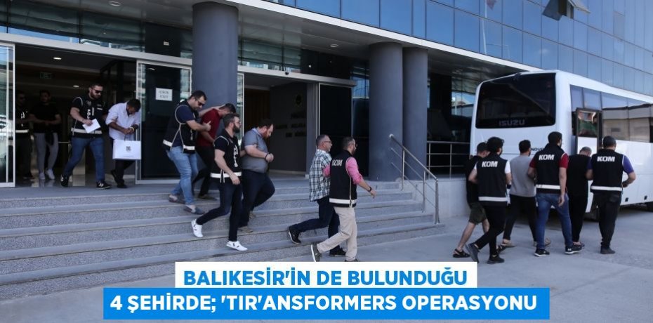 Balıkesir'in de bulunduğu 4 şehirde; ‘Tır’ansformers operasyonu