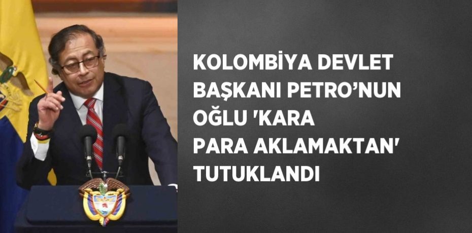 KOLOMBİYA DEVLET BAŞKANI PETRO’NUN OĞLU 'KARA PARA AKLAMAKTAN' TUTUKLANDI