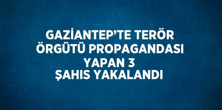 GAZİANTEP’TE TERÖR ÖRGÜTÜ PROPAGANDASI YAPAN 3 ŞAHIS YAKALANDI