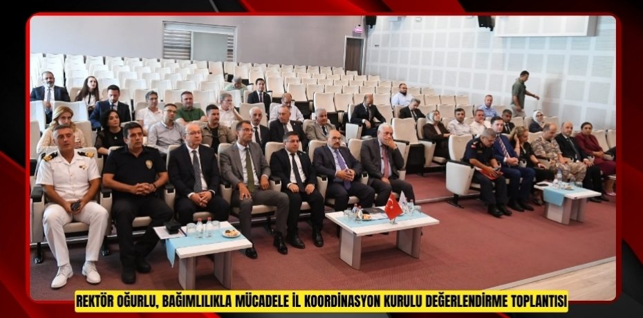 REKTÖR OĞURLU, BAĞIMLILIKLA MÜCADELE İL KOORDİNASYON KURULU DEĞERLENDİRME TOPLANTISINA KATILDI