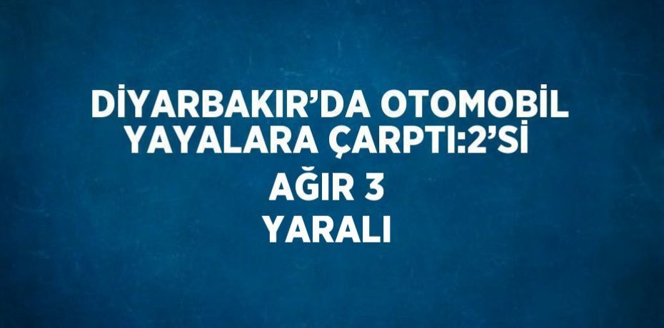 DİYARBAKIR’DA OTOMOBİL YAYALARA ÇARPTI:2’Sİ AĞIR 3 YARALI