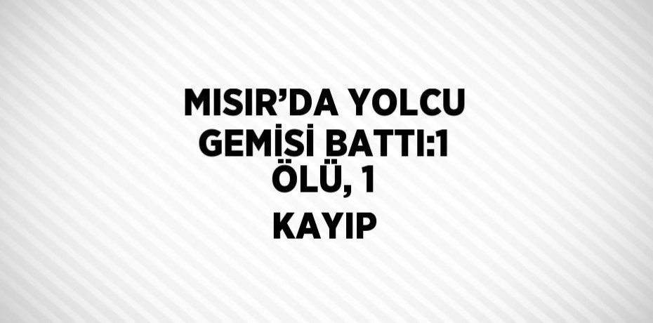 MISIR’DA YOLCU GEMİSİ BATTI:1 ÖLÜ, 1 KAYIP