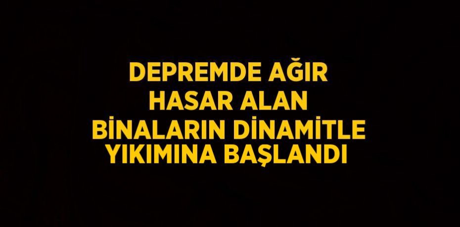 DEPREMDE AĞIR HASAR ALAN BİNALARIN DİNAMİTLE YIKIMINA BAŞLANDI