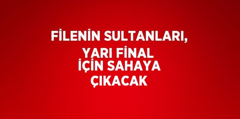 FİLENİN SULTANLARI, YARI FİNAL İÇİN SAHAYA ÇIKACAK