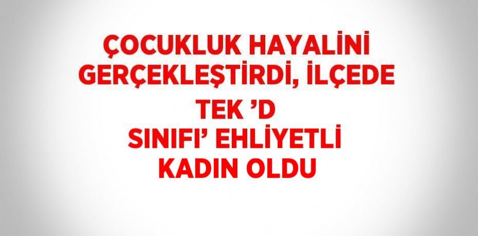 ÇOCUKLUK HAYALİNİ GERÇEKLEŞTİRDİ, İLÇEDE TEK ’D SINIFI’ EHLİYETLİ KADIN OLDU