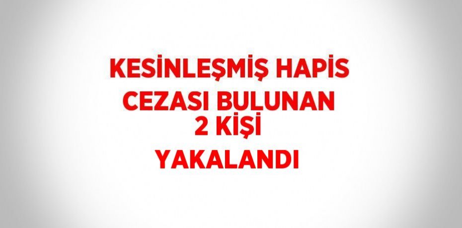 KESİNLEŞMİŞ HAPİS CEZASI BULUNAN 2 KİŞİ YAKALANDI