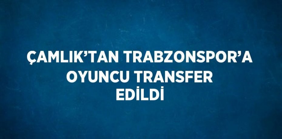 ÇAMLIK’TAN TRABZONSPOR’A OYUNCU TRANSFER EDİLDİ