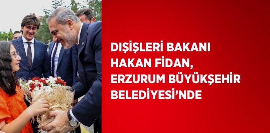 DIŞİŞLERİ BAKANI HAKAN FİDAN, ERZURUM BÜYÜKŞEHİR BELEDİYESİ’NDE