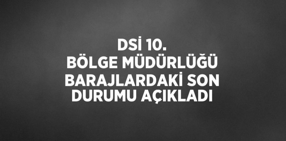 DSİ 10. BÖLGE MÜDÜRLÜĞÜ BARAJLARDAKİ SON DURUMU AÇIKLADI