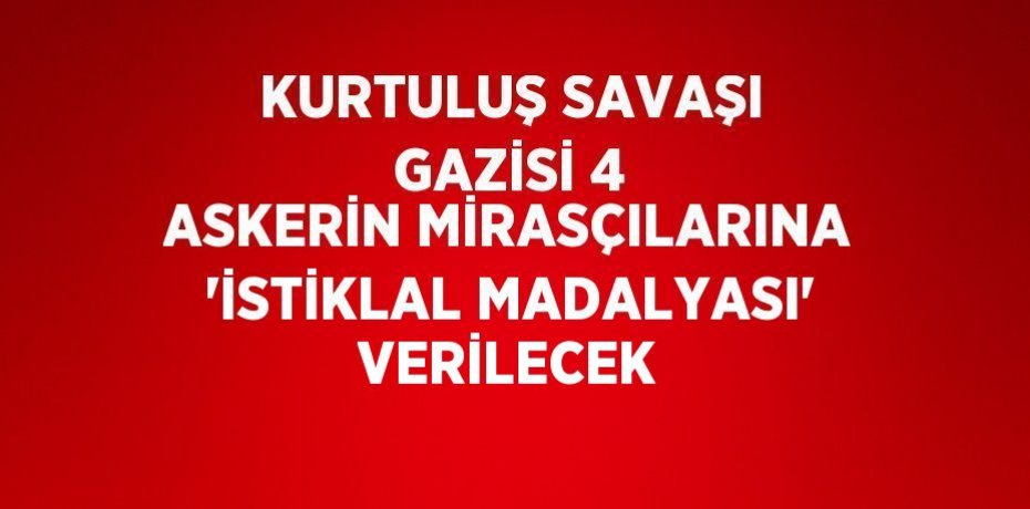 KURTULUŞ SAVAŞI GAZİSİ 4 ASKERİN MİRASÇILARINA 'İSTİKLAL MADALYASI' VERİLECEK