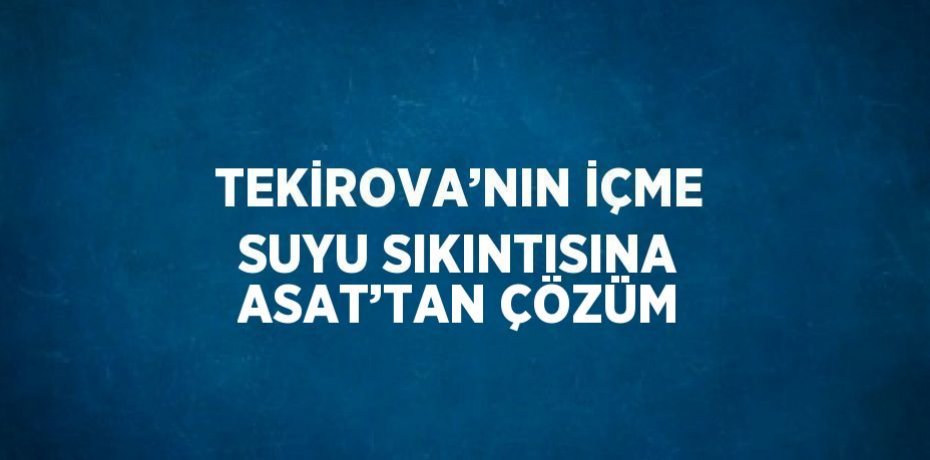 TEKİROVA’NIN İÇME SUYU SIKINTISINA ASAT’TAN ÇÖZÜM
