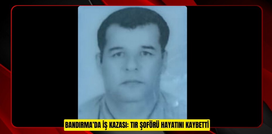 Bandırma’da iş kazası: Tır şoförü hayatını kaybetti