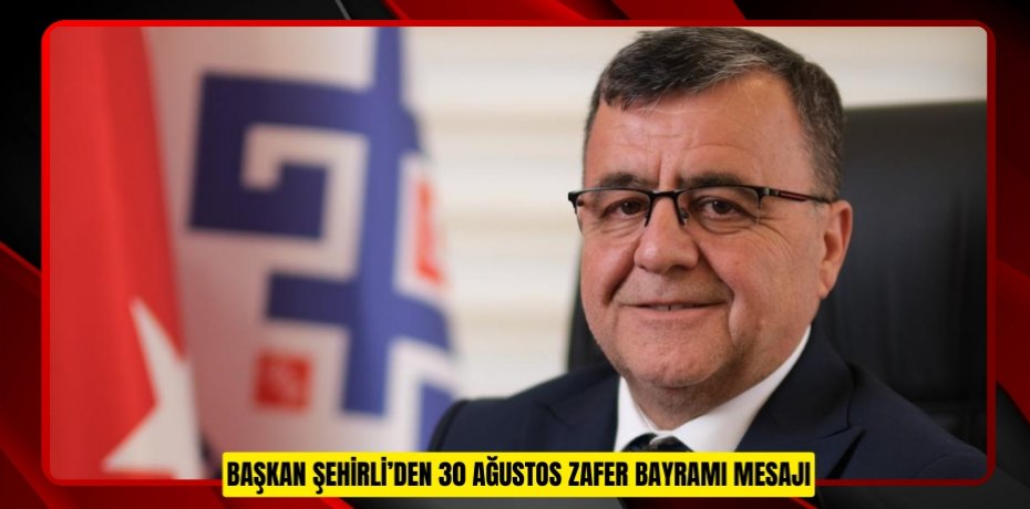 BAŞKAN ŞEHİRLİ’DEN 30 AĞUSTOS ZAFER BAYRAMI MESAJI