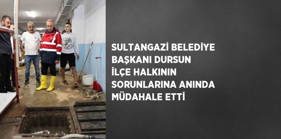 SULTANGAZİ BELEDİYE BAŞKANI DURSUN İLÇE HALKININ SORUNLARINA ANINDA MÜDAHALE ETTİ