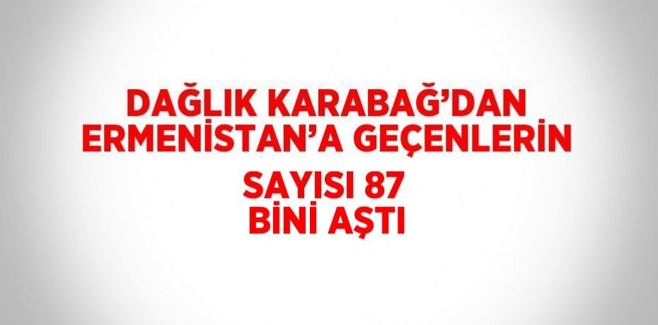 DAĞLIK KARABAĞ’DAN ERMENİSTAN’A GEÇENLERİN SAYISI 87 BİNİ AŞTI