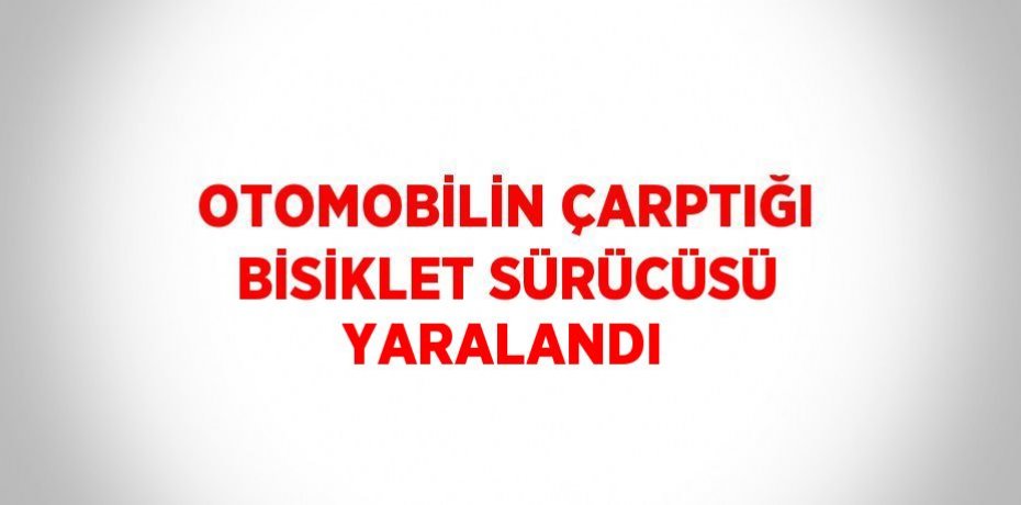 OTOMOBİLİN ÇARPTIĞI BİSİKLET SÜRÜCÜSÜ YARALANDI