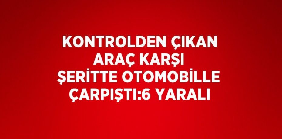 KONTROLDEN ÇIKAN ARAÇ KARŞI ŞERİTTE OTOMOBİLLE ÇARPIŞTI:6 YARALI