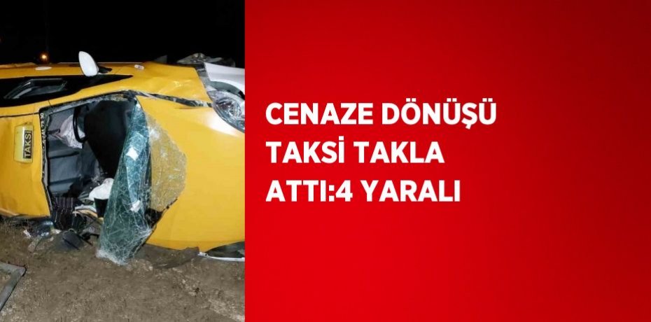 CENAZE DÖNÜŞÜ TAKSİ TAKLA ATTI:4 YARALI