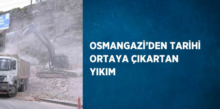 OSMANGAZİ’DEN TARİHİ ORTAYA ÇIKARTAN YIKIM