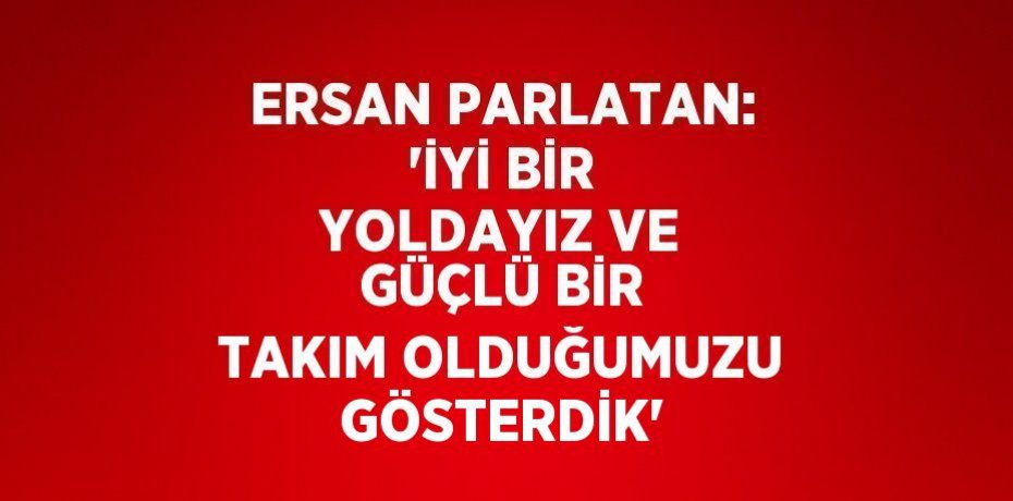 ERSAN PARLATAN: 'İYİ BİR YOLDAYIZ VE GÜÇLÜ BİR TAKIM OLDUĞUMUZU GÖSTERDİK'