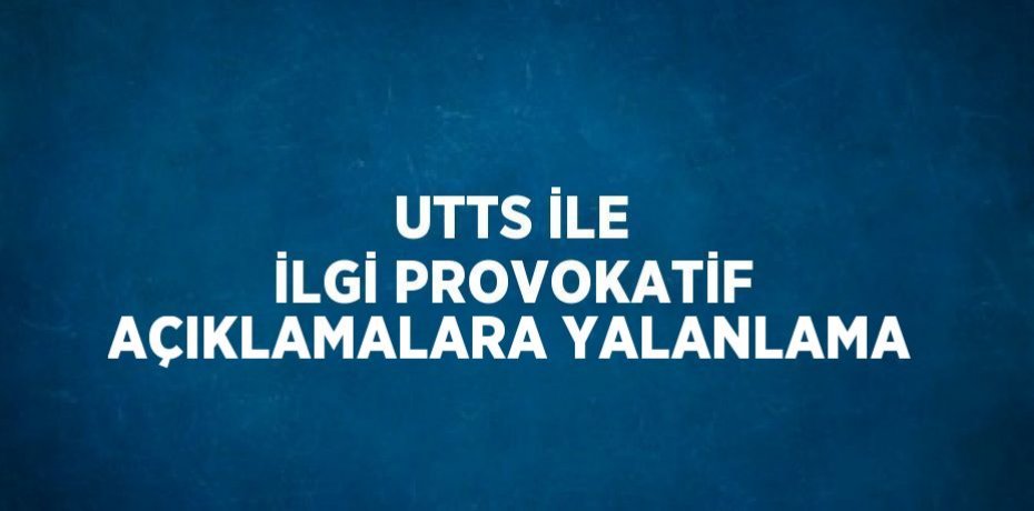 UTTS İLE İLGİ PROVOKATİF AÇIKLAMALARA YALANLAMA