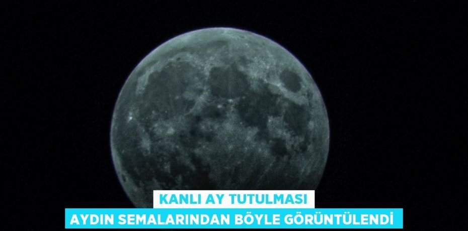 KANLI AY TUTULMASI AYDIN SEMALARINDAN BÖYLE GÖRÜNTÜLENDİ