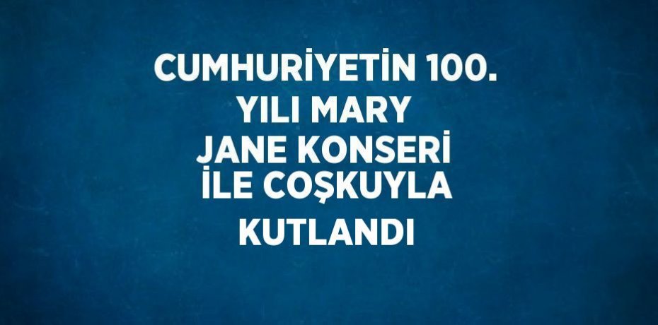 CUMHURİYETİN 100. YILI MARY JANE KONSERİ İLE COŞKUYLA KUTLANDI