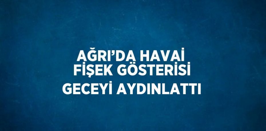 AĞRI’DA HAVAİ FİŞEK GÖSTERİSİ GECEYİ AYDINLATTI