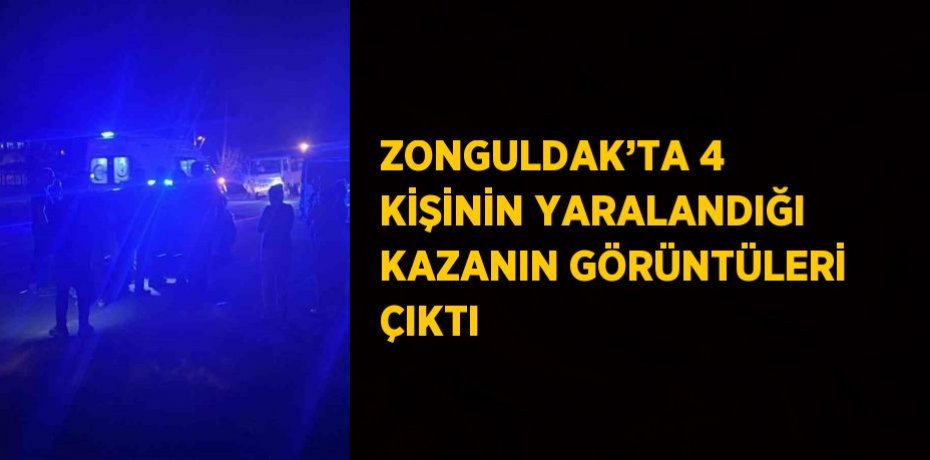 ZONGULDAK’TA 4 KİŞİNİN YARALANDIĞI KAZANIN GÖRÜNTÜLERİ ÇIKTI