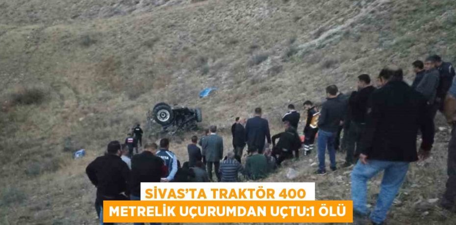 SİVAS’TA TRAKTÖR 400 METRELİK UÇURUMDAN UÇTU:1 ÖLÜ