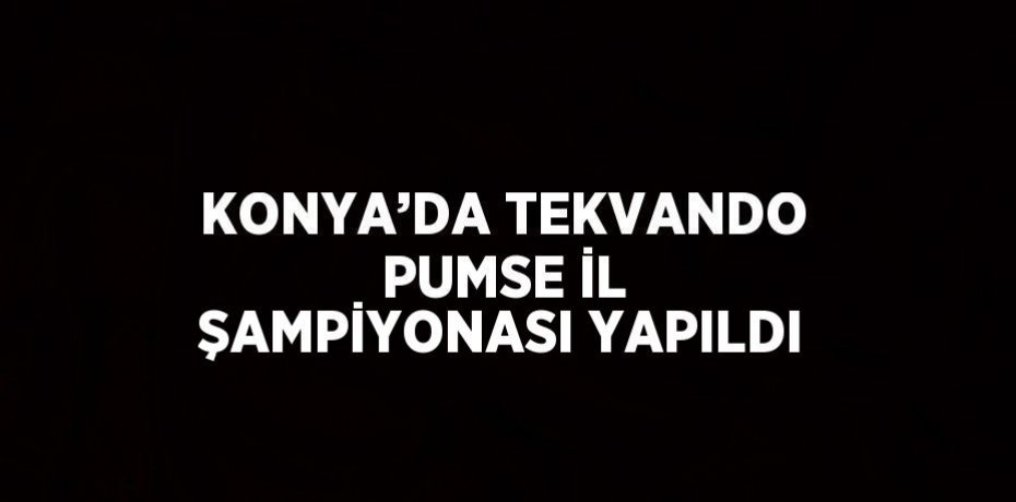 KONYA’DA TEKVANDO PUMSE İL ŞAMPİYONASI YAPILDI