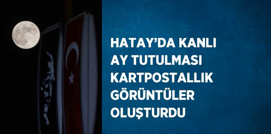 HATAY’DA KANLI AY TUTULMASI KARTPOSTALLIK GÖRÜNTÜLER OLUŞTURDU