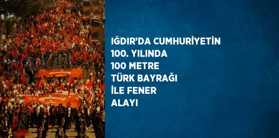 IĞDIR’DA CUMHURİYETİN 100. YILINDA 100 METRE TÜRK BAYRAĞI İLE FENER ALAYI