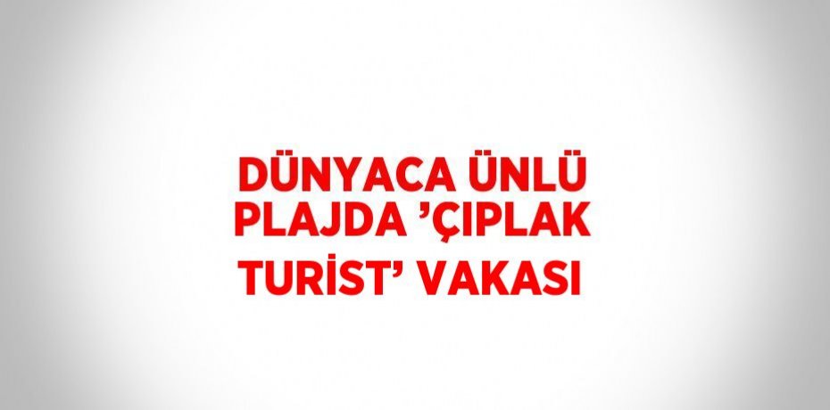 DÜNYACA ÜNLÜ PLAJDA ’ÇIPLAK TURİST’ VAKASI