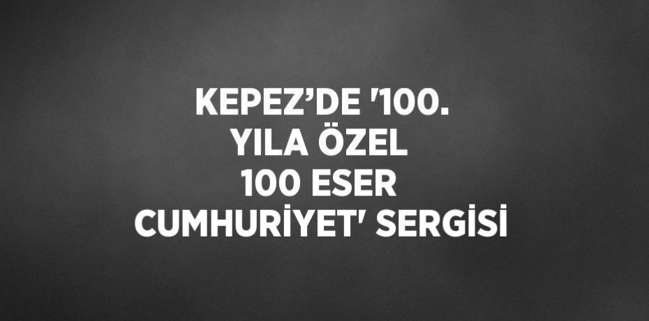 KEPEZ’DE '100. YILA ÖZEL 100 ESER CUMHURİYET' SERGİSİ