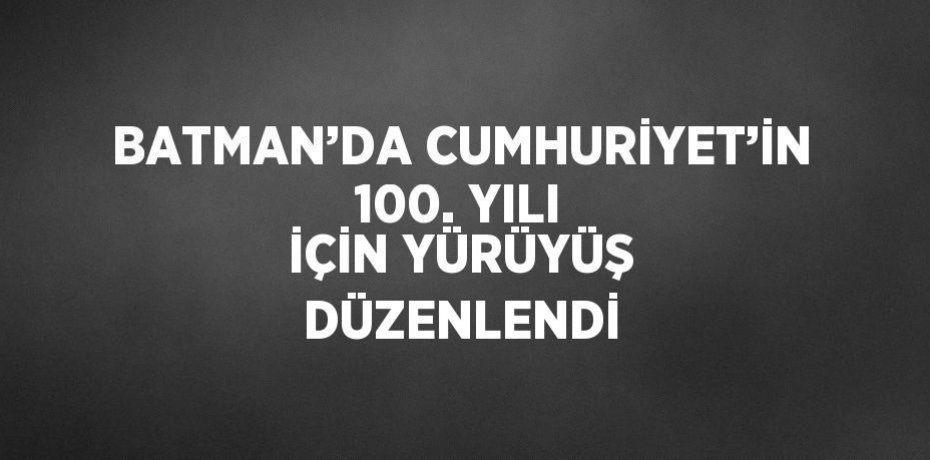 BATMAN’DA CUMHURİYET’İN 100. YILI İÇİN YÜRÜYÜŞ DÜZENLENDİ